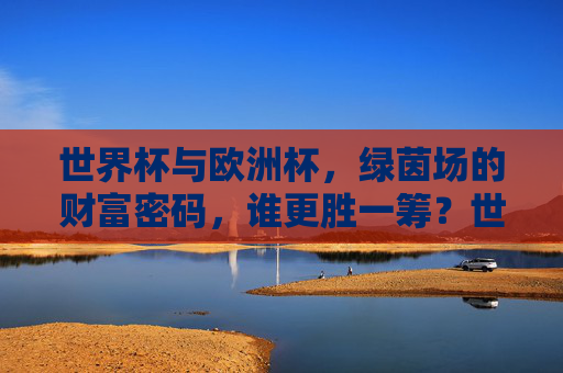 世界杯与欧洲杯,绿茵场的财富密码,谁更胜一筹?世界杯与欧洲杯,绿茵场财富密码谁更胜一筹? 世界杯与欧洲杯,绿茵场的财富密码,谁更胜一筹?世界杯与欧洲杯,绿茵场财富密码谁更胜一筹?