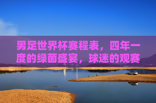 男足世界杯赛程表,四年一度的绿茵盛宴,球迷的观赛全攻略,男足世界杯赛程表,四年绿茵盛宴观赛全攻略 男足世界杯赛程表,四年一度的绿茵盛宴,球迷的观赛全攻略,男足世界杯赛程表,四年绿茵盛宴观赛全攻略