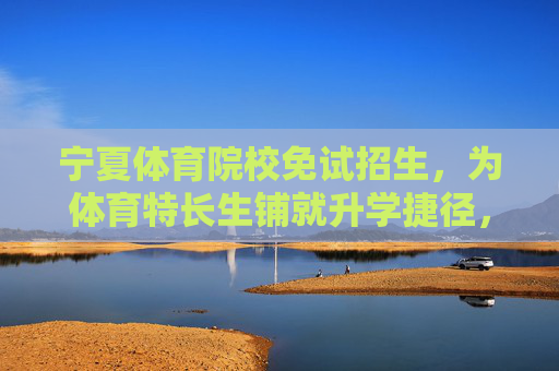宁夏体育院校免试招生,为体育特长生铺就升学捷径,宁夏体育院校免试招生,体育特长生升学捷径 宁夏体育院校免试招生,为体育特长生铺就升学捷径,宁夏体育院校免试招生,体育特长生升学捷径