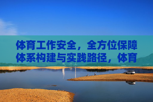 体育工作安全，全方位保障体系构建与实践路径，体育工作安全全方位保障体系构建与实践路径