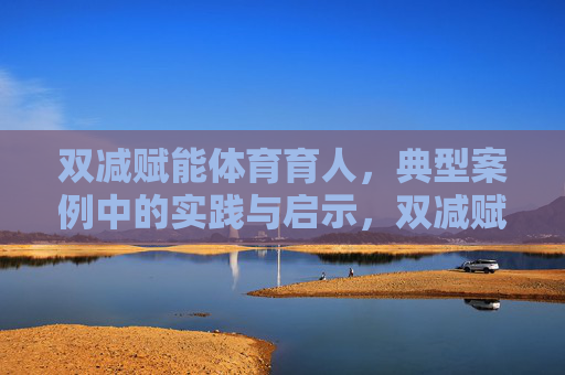 双减赋能体育育人,典型案例中的实践与启示,双减赋能体育育人,典型案例实践与启示 双减赋能体育育人,典型案例中的实践与启示,双减赋能体育育人,典型案例实践与启示