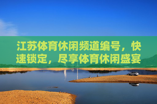 江苏体育休闲频道编号，快速锁定，尽享体育休闲盛宴，锁定江苏体育休闲频道编号，尽享体育休闲盛宴