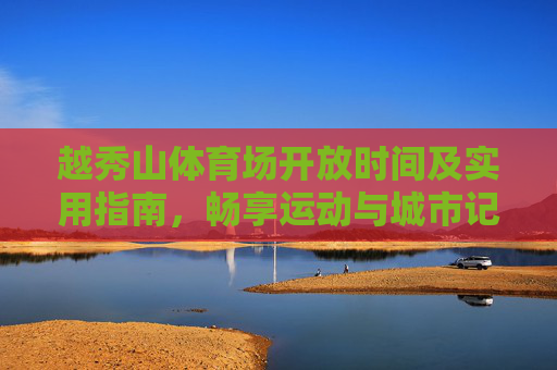 越秀山体育场开放时间及实用指南,畅享运动与城市记忆,越秀山体育场开放时间及实用指南,畅运动,忆城韵 越秀山体育场开放时间及实用指南,畅享运动与城市记忆,越秀山体育场开放时间及实用指南,畅运动,忆城韵