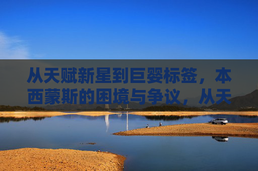 从天赋新星到巨婴标签,本西蒙斯的困境与争议,从天赋新星到巨婴标签,本西蒙斯的困境与争议 从天赋新星到巨婴标签,本西蒙斯的困境与争议,从天赋新星到巨婴标签,本西蒙斯的困境与争议