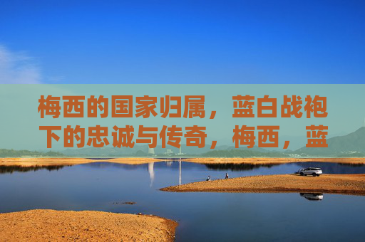 梅西的国家归属，蓝白战袍下的忠诚与传奇，梅西，蓝白战袍下的忠诚与传奇