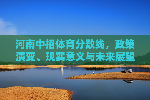 河南中招体育分数线,政策演变、现实意义与未来展望,河南中招体育分数线,政策演变、现实意义与未来展望 河南中招体育分数线,政策演变、现实意义与未来展望,河南中招体育分数线,政策演变、现实意义与未来展望