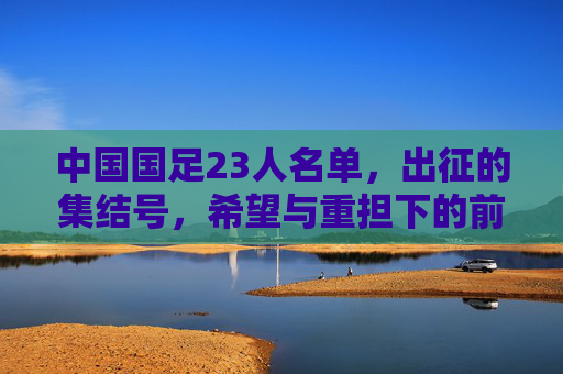 中国国足23人名单,出征的集结号,希望与重担下的前行,国足23人出征集结号,希望与重担下的前行 中国国足23人名单,出征的集结号,希望与重担下的前行,国足23人出征集结号,希望与重担下的前行
