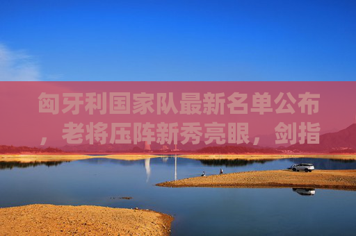 匈牙利国家队最新名单公布,老将压阵新秀亮眼,剑指欧预赛关键战役,匈牙利国家队最新名单,老将压阵新秀亮眼,剑指欧预赛关键战役 匈牙利国家队最新名单公布,老将压阵新秀亮眼,剑指欧预赛关键战役,匈牙利国家队最新名单,老将压阵新秀亮眼,剑指欧预赛关键战役