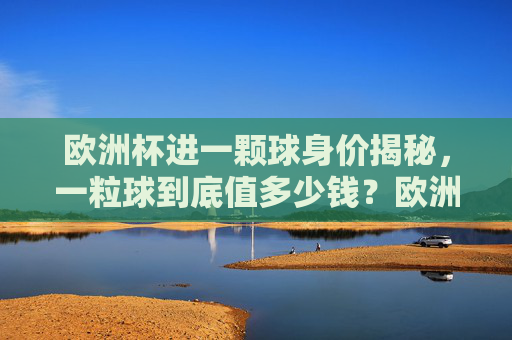 欧洲杯进一颗球身价揭秘,一粒球到底值多少钱?欧洲杯进球身价,一粒球值多少钱? 欧洲杯进一颗球身价揭秘,一粒球到底值多少钱?欧洲杯进球身价,一粒球值多少钱?