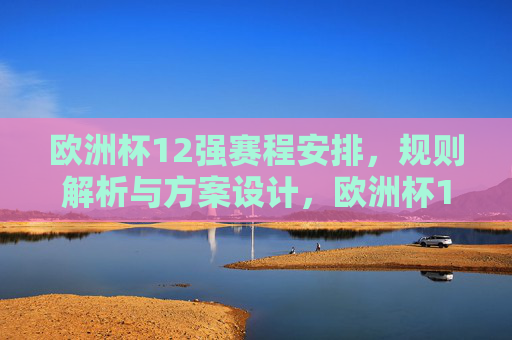 欧洲杯12强赛程安排，规则解析与方案设计，欧洲杯12强赛，赛程安排、规则解析与方案设计