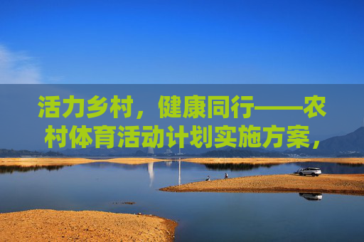 活力乡村，健康同行——农村体育活动计划实施方案，活力乡村 健康同行——农村体育活动计划实施方案