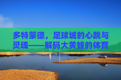 多特蒙德，足球城的心跳与灵魂——解码大黄蜂的体育密码，多特蒙德，足球城的心跳与体育密码