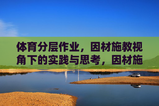 体育分层作业,因材施教视角下的实践与思考,因材施教视角下体育分层作业的实践与思考 体育分层作业,因材施教视角下的实践与思考,因材施教视角下体育分层作业的实践与思考