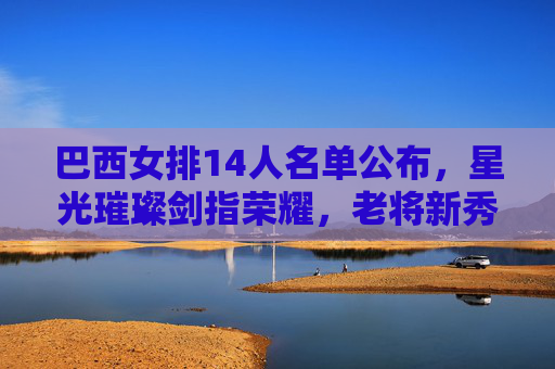巴西女排14人名单公布,星光璀璨剑指荣耀,老将新秀共筑争冠版图,巴西女排14人名单,星光璀璨剑指荣耀,老将新秀共筑争冠 巴西女排14人名单公布,星光璀璨剑指荣耀,老将新秀共筑争冠版图,巴西女排14人名单,星光璀璨剑指荣耀,老将新秀共筑争冠