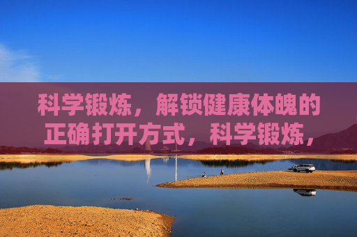 科学锻炼,解锁健康体魄的正确打开方式,科学锻炼,铸就健康体魄 科学锻炼,解锁健康体魄的正确打开方式,科学锻炼,铸就健康体魄
