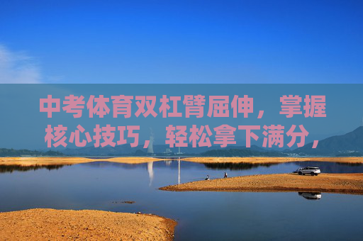 中考体育双杠臂屈伸,掌握核心技巧,轻松拿下满分,中考体育双杠臂屈伸,掌握核心技巧,轻松拿下满分 中考体育双杠臂屈伸,掌握核心技巧,轻松拿下满分,中考体育双杠臂屈伸,掌握核心技巧,轻松拿下满分