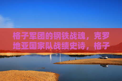 格子军团的钢铁战魂，克罗地亚国家队战绩史诗，格子军团的钢铁战魂，克罗地亚国家队战绩史诗