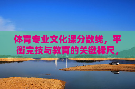 体育专业文化课分数线,平衡竞技与教育的关键标尺,体育专业文化课分数线,平衡竞技与教育的关键标尺 体育专业文化课分数线,平衡竞技与教育的关键标尺,体育专业文化课分数线,平衡竞技与教育的关键标尺