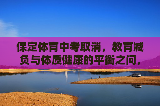 保定体育中考取消,教育减负与体质健康的平衡之问,保定体育中考取消,教育减负与体质健康的平衡之问 保定体育中考取消,教育减负与体质健康的平衡之问,保定体育中考取消,教育减负与体质健康的平衡之问