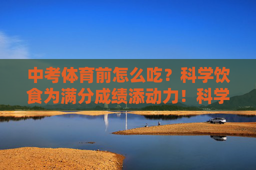 中考体育前怎么吃?科学饮食为满分成绩添动力!科学饮食为中考体育满分添动力! 中考体育前怎么吃?科学饮食为满分成绩添动力!科学饮食为中考体育满分添动力!
