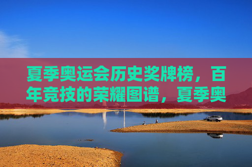 夏季奥运会历史奖牌榜,百年竞技的荣耀图谱,夏季奥运会历史奖牌榜,百年竞技荣耀图谱 夏季奥运会历史奖牌榜,百年竞技的荣耀图谱,夏季奥运会历史奖牌榜,百年竞技荣耀图谱