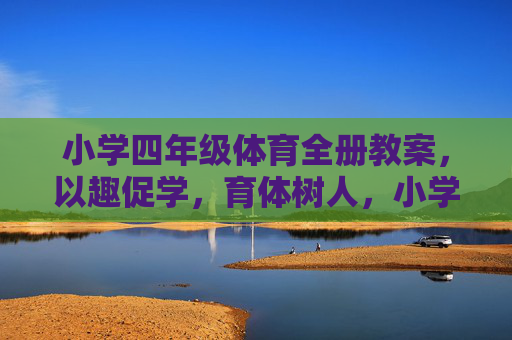小学四年级体育全册教案,以趣促学,育体树人,小学四年级体育全册教案,以趣促学育体树人 小学四年级体育全册教案,以趣促学,育体树人,小学四年级体育全册教案,以趣促学育体树人