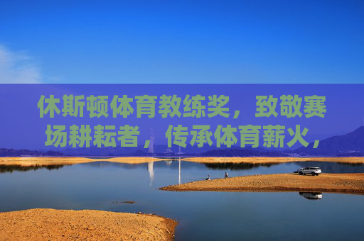 休斯顿体育教练奖，致敬赛场耕耘者，传承体育薪火，休斯顿体育教练奖，致敬赛场耕耘者，传承体育薪火