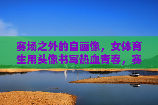 赛场之外的自画像,女体育生用头像书写热血青春,赛场外,女体育生头像绘热血青春自画像 赛场之外的自画像,女体育生用头像书写热血青春,赛场外,女体育生头像绘热血青春自画像