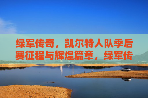 绿军传奇，凯尔特人队季后赛征程与辉煌篇章，绿军传奇，凯尔特人季后赛征程与辉煌