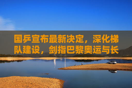 国乒宣布最新决定,深化梯队建设,剑指巴黎奥运与长期辉煌,国乒宣布深化梯队建设剑指巴黎奥运与长期辉煌 国乒宣布最新决定,深化梯队建设,剑指巴黎奥运与长期辉煌,国乒宣布深化梯队建设剑指巴黎奥运与长期辉煌