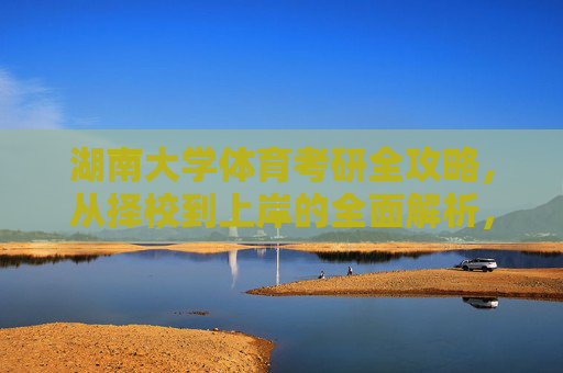 湖南大学体育考研全攻略,从择校到上岸的全面解析,湖南大学体育考研全攻略,从择校到上岸的全面解析 湖南大学体育考研全攻略,从择校到上岸的全面解析,湖南大学体育考研全攻略,从择校到上岸的全面解析