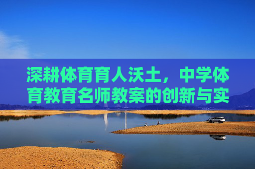 深耕体育育人沃土，中学体育教育名师教案的创新与实践，深耕体育育人沃土，中学体育名师教案的创新与实践