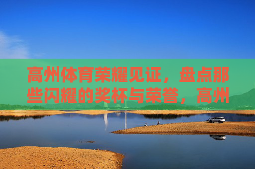 高州体育荣耀见证，盘点那些闪耀的奖杯与荣誉，高州体育荣耀见证，闪耀奖杯与荣誉盘点