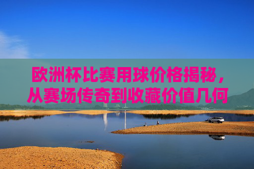 欧洲杯比赛用球价格揭秘,从赛场传奇到收藏价值几何?欧洲杯比赛用球价格探秘,从赛场传奇到收藏价值 欧洲杯比赛用球价格揭秘,从赛场传奇到收藏价值几何?欧洲杯比赛用球价格探秘,从赛场传奇到收藏价值