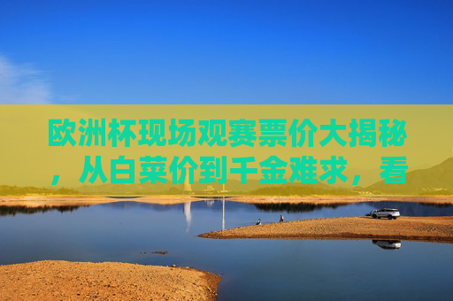 欧洲杯现场观赛票价大揭秘,从白菜价到千金难求,看一场比赛要花多少钱?欧洲杯现场观赛票价,白菜价到千金难求,看一场花多少? 欧洲杯现场观赛票价大揭秘,从白菜价到千金难求,看一场比赛要花多少钱?欧洲杯现场观赛票价,白菜价到千金难求,看一场花多少?