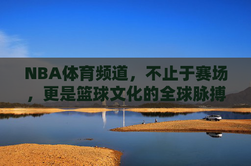 NBA体育频道,不止于赛场,更是篮球文化的全球脉搏,NBA体育频道,不止赛场,更是篮球文化的全球脉动 NBA体育频道,不止于赛场,更是篮球文化的全球脉搏,NBA体育频道,不止赛场,更是篮球文化的全球脉动