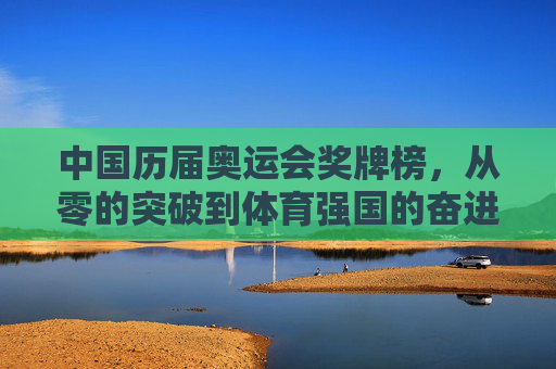 中国历届奥运会奖牌榜,从零的突破到体育强国的奋进之路,中国奥运奖牌榜,从零突破到体育强国的奋进之路 中国历届奥运会奖牌榜,从零的突破到体育强国的奋进之路,中国奥运奖牌榜,从零突破到体育强国的奋进之路