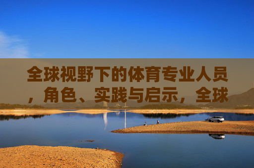 全球视野下的体育专业人员,角色、实践与启示,全球视野下体育专业人员的角色、实践与启示 全球视野下的体育专业人员,角色、实践与启示,全球视野下体育专业人员的角色、实践与启示