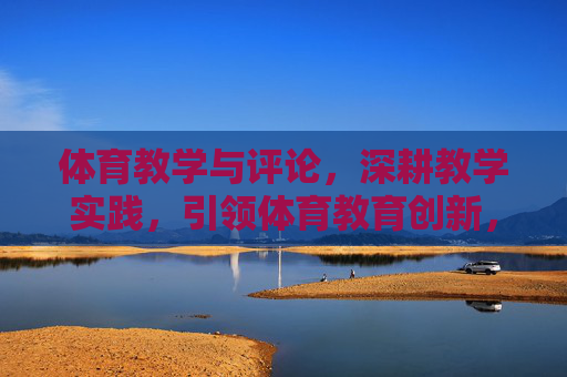 体育教学与评论,深耕教学实践,引领体育教育创新,深耕体育教学实践,引领教育创新发展 体育教学与评论,深耕教学实践,引领体育教育创新,深耕体育教学实践,引领教育创新发展