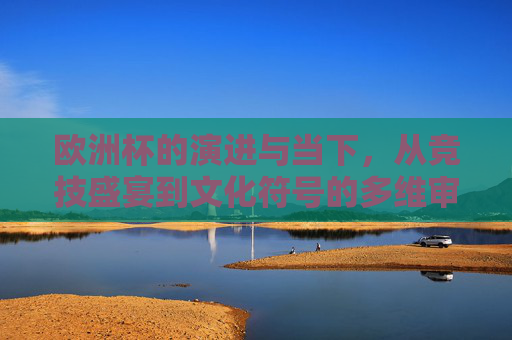 欧洲杯的演进与当下,从竞技盛宴到文化符号的多维审视,欧洲杯,从竞技盛宴到文化符号的演进与多维审视 欧洲杯的演进与当下,从竞技盛宴到文化符号的多维审视,欧洲杯,从竞技盛宴到文化符号的演进与多维审视