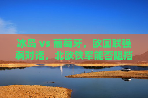 冰岛 vs 葡萄牙，欧国联强弱对话，北欧铁军能否阻挡欧洲龙？欧国联强弱对话，北欧铁军能否阻挡欧洲龙？
