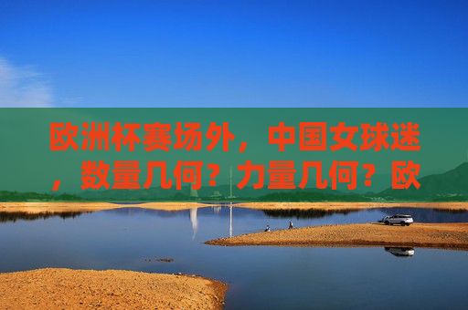 欧洲杯赛场外,中国女球迷,数量几何?力量几何?欧洲杯赛场外,中国女球迷的数量与力量几何? 欧洲杯赛场外,中国女球迷,数量几何?力量几何?欧洲杯赛场外,中国女球迷的数量与力量几何?