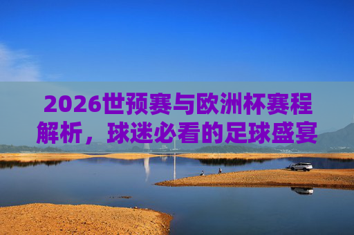 2026世预赛与欧洲杯赛程解析,球迷必看的足球盛宴指南,2026世预赛与欧洲杯赛程解析,球迷必看足球盛宴指南 2026世预赛与欧洲杯赛程解析,球迷必看的足球盛宴指南,2026世预赛与欧洲杯赛程解析,球迷必看足球盛宴指南
