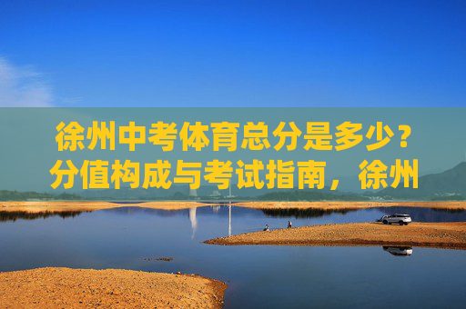 徐州中考体育总分是多少?分值构成与考试指南,徐州中考体育总分、分值构成与考试指南 徐州中考体育总分是多少?分值构成与考试指南,徐州中考体育总分、分值构成与考试指南