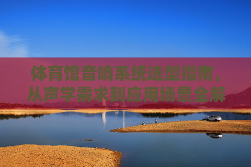 体育馆音响系统选型指南,从声学需求到应用场景全解析,体育馆音响系统选型指南,从声学需求到应用场景全解析 体育馆音响系统选型指南,从声学需求到应用场景全解析,体育馆音响系统选型指南,从声学需求到应用场景全解析