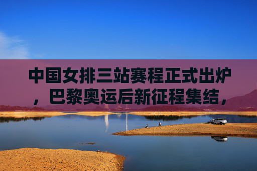 中国女排三站赛程正式出炉,巴黎奥运后新征程集结,剑指巅峰再出发,中国女排巴黎奥运后三站赛程,新征程剑指巅峰 中国女排三站赛程正式出炉,巴黎奥运后新征程集结,剑指巅峰再出发,中国女排巴黎奥运后三站赛程,新征程剑指巅峰
