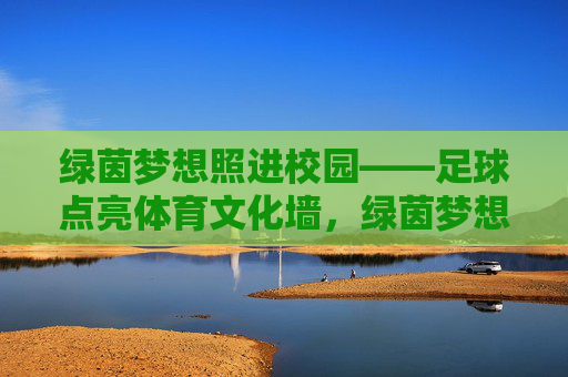 绿茵梦想照进校园——足球点亮体育文化墙，绿茵梦想照进校园，足球点亮体育文化墙