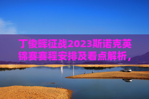 丁俊晖征战2023斯诺克英锦赛赛程安排及看点解析，丁俊晖2023斯诺克英锦赛赛程安排及看点解析