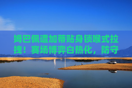姆巴佩遭加蒂贴身锁喉式拉拽！赛场博弈白热化，防守策略引争议，姆巴佩遭加蒂贴身锁喉拉拽引争议