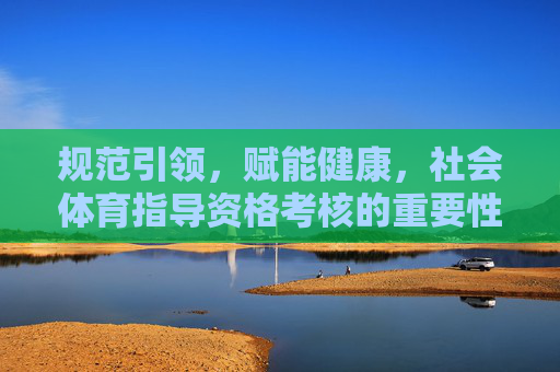规范引领,赋能健康,社会体育指导资格考核的重要性与实践路径,规范引领赋能健康,社会体育指导资格考核的重要性与实践路径 规范引领,赋能健康,社会体育指导资格考核的重要性与实践路径,规范引领赋能健康,社会体育指导资格考核的重要性与实践路径